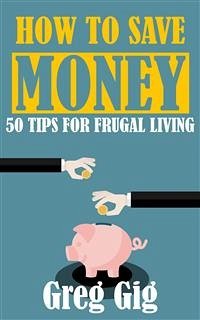 How to Save Money: 50 Tips for Frugal Living (eBook, ePUB) - Gig, Greg