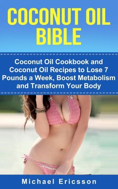 Coconut Oil Bible: Coconut Oil Cookbook and Coconut Oil Recipes to Lose 7 pounds a Week, Boost Metabolism and Transform Your Body (eBook, ePUB) - Ericsson, Michael