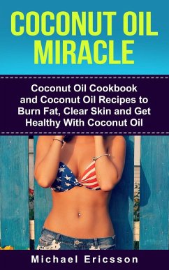 Coconut Oil Miracle: Coconut Oil Cookbook and Coconut Oil Recipes to Burn Fat, Clear Skin and Get Healthy With Coconut Oil (eBook, ePUB) - Michael Ericsson