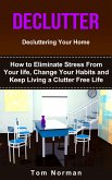 Declutter: Decluttering Your Home: How To Eliminate Stress From Your Life, Change Your Habits and Keep Living a Clutter Free Life (eBook, ePUB)