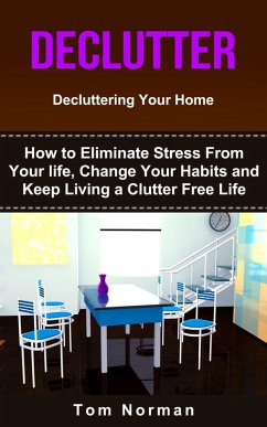 Declutter: Decluttering Your Home: How To Eliminate Stress From Your Life, Change Your Habits and Keep Living a Clutter Free Life (eBook, ePUB) - Norman, Tom