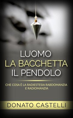 L'uomo la Bacchetta il Pendolo - Che cosa è la Radiestesia Rabdomanzia e Radiomanzia (eBook, ePUB) - Castelli, Donato