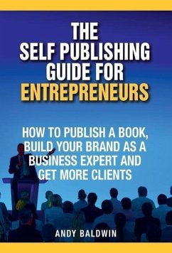 The Self Publishing Guide for Entrepreneurs: How to Self Publish a Book, Build Your Brand as a Business Expert, and Get More Clients - Baldwin, Andy