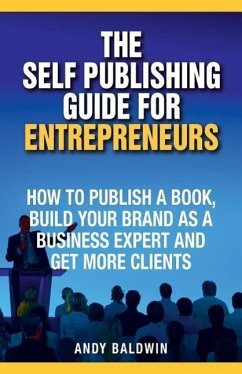 The Self Publishing Guide for Entrepreneurs: How to Self Publish a Book, Build Your Brand as a Business Expert, and Get More Clients - Baldwin, Andy