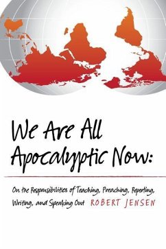 We Are All Apocalyptic Now: On the Responsibilities of Teaching, Preaching, Reporting, Writing, and Speaking Out - Jensen, Robert