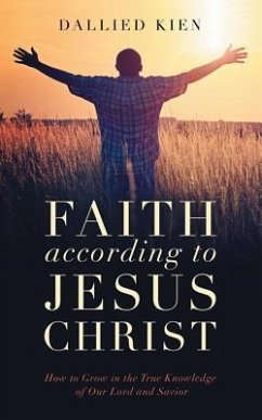 Faith According to Jesus Christ: How to Grow in the True Knowledge of Our Lord and Savior - Kien, Dallied