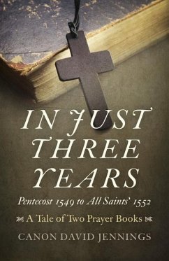In Just Three Years: Pentecost 1549 to All Saints' 1552 - A Tale of Two Prayer Books - Jennings, Canon