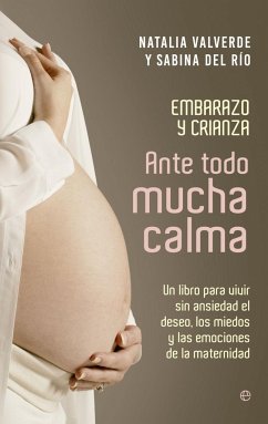 Ante todo mucha calma : [embarazo y crianza : un libro para vivir sin ansiedad el deseo, los miedos y las emociones de la maternidad] - Valverde, Natalia; Río, Sabina del