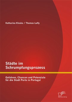 Städte im Schrumpfungsprozess: Gefahren, Chancen und Potenziale für die Stadt Porto in Portugal (eBook, PDF) - Luffy, Thomas; Kloska, Katharina