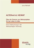 ALTERNATIVE HEIMAT: Über die Chancen von Wohnprojekten für das Leben im Alter. Eine Untersuchung in der Metropolregion Hamburg. (eBook, PDF)