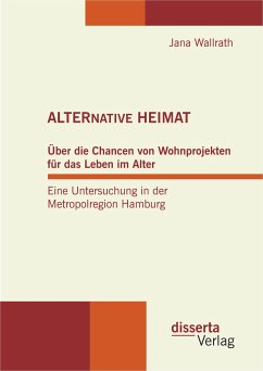 ALTERNATIVE HEIMAT: Über die Chancen von Wohnprojekten für das Leben im Alter. Eine Untersuchung in der Metropolregion Hamburg. (eBook, PDF) - Wallrath, Jana