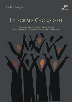 Integrale Chorarbeit: Wie sich wissenschaftliche Erkenntnisse und künstlerische Gestaltung begegnen und bereichern können (eBook, PDF) - Schweiger, Judith