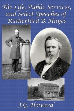 The Life, Public Services, and Select Speeches of Rutherford B. Hayes - Howard, J. Q.
