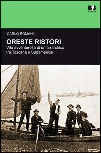 Oreste Ristori. Vita avventurosa di un anarchico tra Toscana e Sudamerica - Romani, Carlo