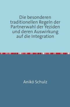 Die besonderen traditionellen Regeln der Partnerwahl der Yeziden und deren Auswirkung auf die Integration - Schulz, Aniko