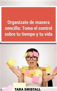 Organízate De Manera Sencilla: Toma El Control Sobre Tu Tiempo Y Tu Vida (eBook, ePUB) - Dristall, John; Dristall, Tara