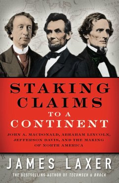Staking Claims to a Continent: John A. Macdonald, Abraham Lincoln, Jefferson Davis, and the Making of North America - Laxer, James