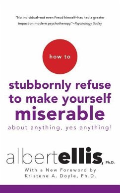 How to Stubbornly Refuse to Make Yourself Miserable about Anything--Yes, Anything! - Ellis, Albert