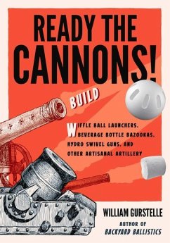 Ready the Cannons!: Build Wiffle Ball Launchers, Beverage Bottle Bazookas, Hydro Swivel Guns, and Other Artisanal Artillery - Gurstelle, William