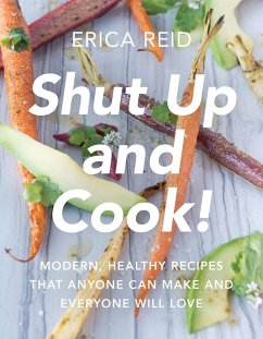 Shut Up and Cook!: Modern, Healthy Recipes That Anyone Can Make and Everyone Will Love - Reid, Erica