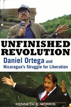 Unfinished Revolution: Daniel Ortega and Nicaragua's Struggle for Liberation - Morris, Kenneth E.