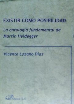 Existir como posibilidad : la ontología fundamental de Martin Heidegger - Lozano Díaz, Vicente