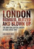 London: Bombed, Blitzed and Blown Up: The British Capital Under Attack Since 1867
