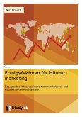 Erfolgsfaktoren im Männermarketing. Das geschlechtsspezifische Kommunikations- und Kaufverhalten von Männern