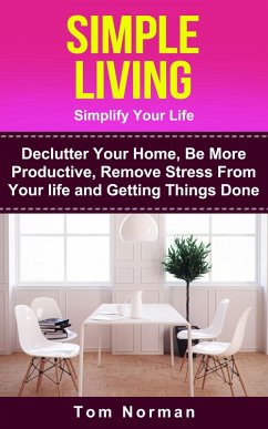 Simple Living: Simplify Your Life: De-clutter Your Home, Be More Productive, Remove Stress From Your Life and Getting Things Done (eBook, ePUB) - Norman, Tom