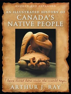 An Illustrated History of Canada's Native People: I Have Lived Here Since the World Began, Fourth Edition - Ray, Arthur J.