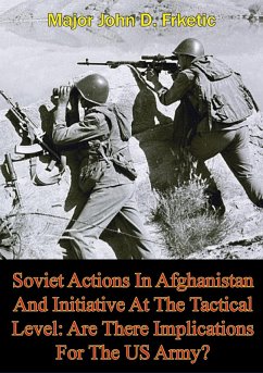 Soviet Actions In Afghanistan And Initiative At The Tactical Level: Are There Implications For The US Army? (eBook, ePUB) - Frketic, Major John D.