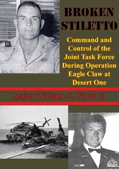 Broken Stiletto: Command And Control Of The Joint Task Force During Operation Eagle Claw At Desert One (eBook, ePUB) - Iii, Major William C. Flynt
