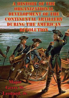 History Of The Organizational Development Of The Continental Artillery During The American Revolution (eBook, ePUB) - Army, Major William C. Pruett US