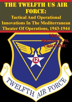 Twelfth US Air Force: Tactical And Operational Innovations In The Mediterranean Theater Of Operations, 1943-1944 (eBook, ePUB) - Usmc, Major Matthew G. St. Clair