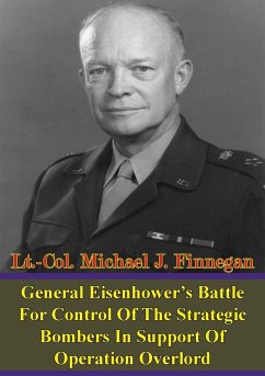 General Eisenhower's Battle For Control Of The Strategic Bombers In Support Of Operation Overlord (eBook, ePUB) - Finnegan, Lt. -Col. Michael J.