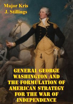 General George Washington And The Formulation Of American Strategy For The War Of Independence (eBook, ePUB) - Usmc, Major Kris J. Stillings