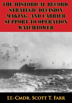 Historical Record, Strategic Decision Making, And Carrier Support To Operation Watchtower (eBook, ePUB) - Farr, Lt. -Cmdr. Scott T.