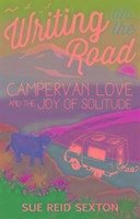Writing on the Road: Campervan Love and the Joy of Solitude - Sexton, Sue Reid