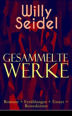 Gesammelte Werke: Romane + Erzählungen + Essays + Reiseskizzen (eBook, ePUB) - Seidel, Willy
