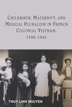 Childbirth, Maternity, and Medical Pluralism in French Colonial Vietnam, 1880-1945 - Nguyen, Thuy Linh