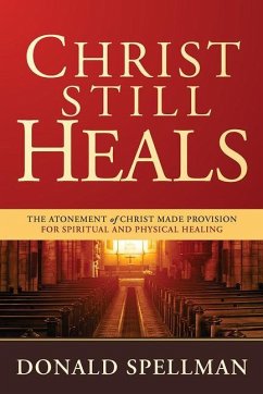 Christ Still Heals: The Atonement of Christ Made Provision for Spiritual and Physical Healing - Spellman, Donald