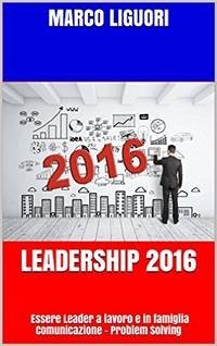 Leadership 2016 - Essere Leader sul Lavoro e in Famiglia (eBook, ePUB) - Liguori, Marco