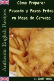 Cómo Preparar Pescado y Papas Fritas en Masa de Cerveza (Auténticas Recetas Inglesas Libro 1) (eBook, ePUB)