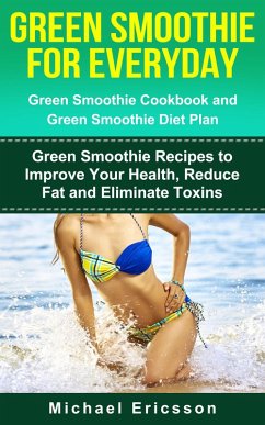 Green Smoothie for Everyday: Green Smoothie Cookbook and Green Smoothie Recipes: Green Smoothie Recipes to Improve Your Health, Reduce Fat and Eliminate Toxins (eBook, ePUB) - Ericsson, Michael