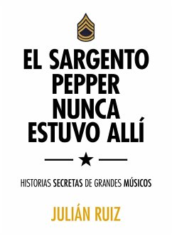 El sargento Pepper nunca estuvo allí : historias secretas de grandes músicos - Ruiz, Julián ()