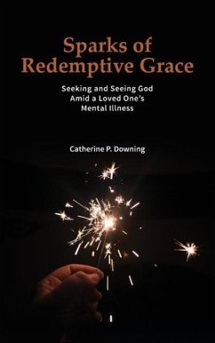 Sparks of Redemptive Grace - Seeking and Seeing God Amid a Loved One's Mental Illness - Downing, Catherine P.