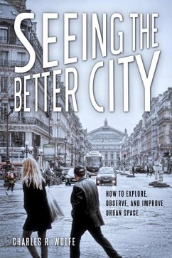 Seeing the Better City: How to Explore, Observe, and Improve Urban Space - Wolfe, Charles R.