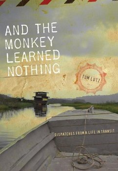 And the Monkey Learned Nothing: Dispatches from a Life in Transit - Lutz, Tom