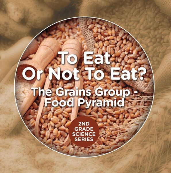 To Eat Or Not To Eat? The Grains Group - Food Pyramid (eBook, ePUB) To Eat Or Not To Eat? The Grains Group - Food Pyramid (eBook, ePUB)