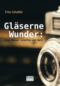 Gläserne Wunder: Drei Männer schaffen ein Werk. Zeiß, Abbe, Schott - Scheffel, Fritz